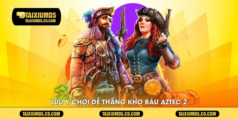 Lưu ý chơi dễ thắng Kho Báu Aztec 2